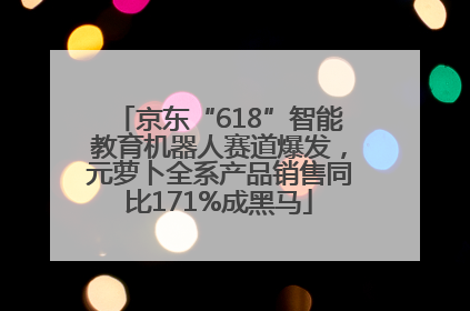 京东“618”智能教育机器人赛道爆发，元萝卜全系产品销售同比171%成黑马