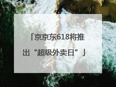 京京东618将推出“超级外卖日”