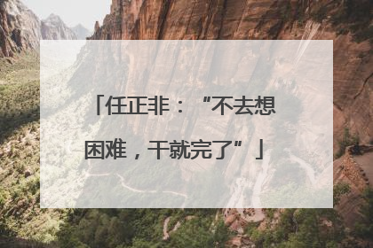 任正非：“不去想困难，干就完了”