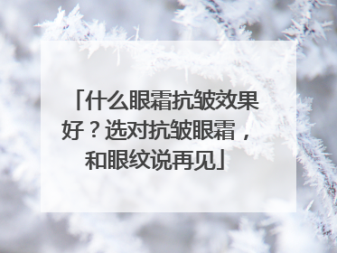 什么眼霜抗皱效果好？选对抗皱眼霜，和眼纹说再见