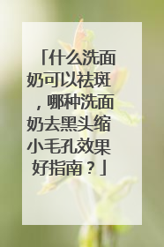 什么洗面奶可以祛斑，哪种洗面奶去黑头缩小毛孔效果好指南？