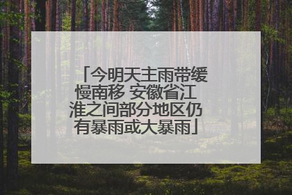 今明天主雨带缓慢南移 安徽省江淮之间部分地区仍有暴雨或大暴雨