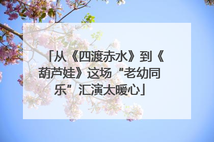 从《四渡赤水》到《葫芦娃》这场“老幼同乐”汇演太暖心
