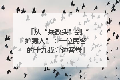 从“兵教头”到“护猿人”：一位民警的十九载守边答卷