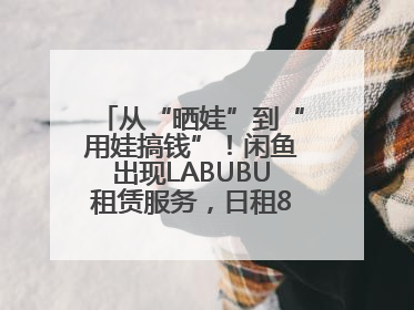 从“晒娃”到“用娃搞钱”！闲鱼出现LABUBU租赁服务，日租80元仍供不应求