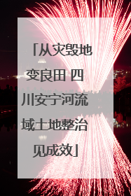 从灾毁地变良田 四川安宁河流域土地整治见成效