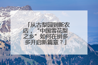 从古梨园到新农店，“中国雪花梨之乡”如何在拼多多开启新篇章？