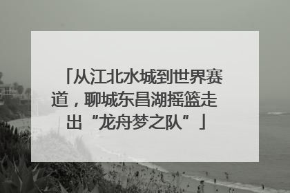 从江北水城到世界赛道，聊城东昌湖摇篮走出“龙舟梦之队”