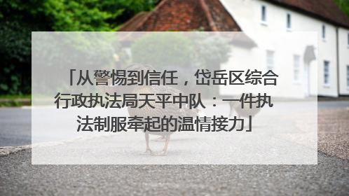 从警惕到信任，岱岳区综合行政执法局天平中队：一件执法制服牵起的温情接力