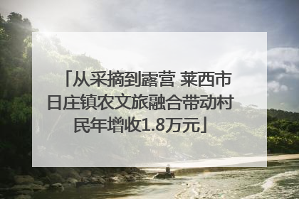从采摘到露营 莱西市日庄镇农文旅融合带动村民年增收1.8万元