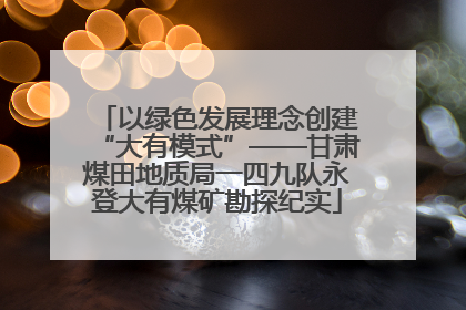以绿色发展理念创建“大有模式”——甘肃煤田地质局一四九队永登大有煤矿勘探纪实