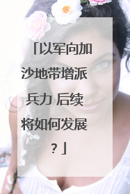 以军向加沙地带增派兵力 后续将如何发展？