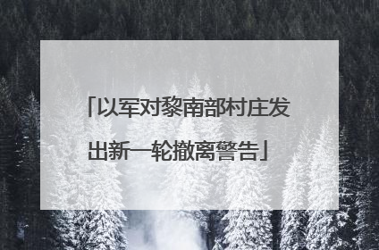 以军对黎南部村庄发出新一轮撤离警告