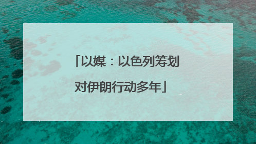 以媒：以色列筹划对伊朗行动多年