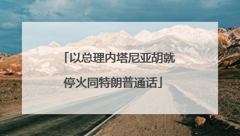 以总理内塔尼亚胡就停火同特朗普通话
