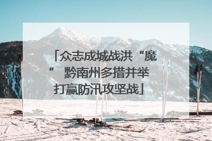 众志成城战洪“魔” 黔南州多措并举打赢防汛攻坚战