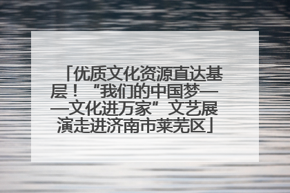 优质文化资源直达基层！“我们的中国梦——文化进万家”文艺展演走进济南市莱芜区