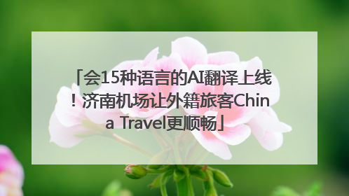 会15种语言的AI翻译上线！济南机场让外籍旅客China Travel更顺畅