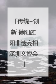 传统+创新 德阳旌阳非遗亮相深圳文博会