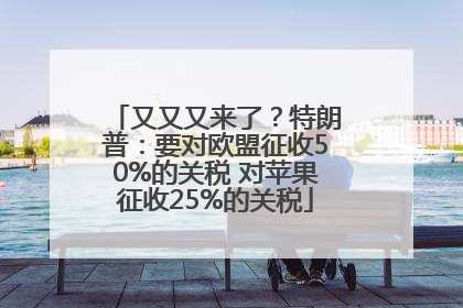 又又又来了？特朗普：要对欧盟征收50%的关税 对苹果征收25%的关税