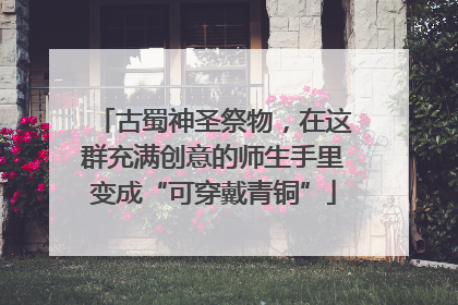 古蜀神圣祭物，在这群充满创意的师生手里变成“可穿戴青铜”