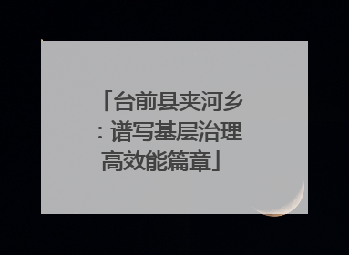 台前县夹河乡：谱写基层治理高效能篇章
