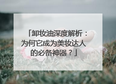 卸妆油深度解析：为何它成为美妆达人的必备神器？