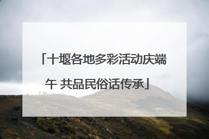 十堰各地多彩活动庆端午 共品民俗话传承