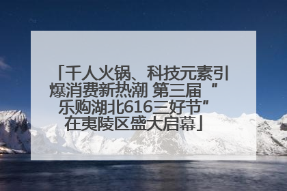 千人火锅、科技元素引爆消费新热潮 第三届“乐购湖北616三好节”在夷陵区盛大启幕