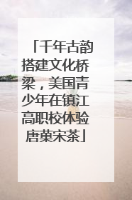 千年古韵搭建文化桥梁，美国青少年在镇江高职校体验唐菓宋茶