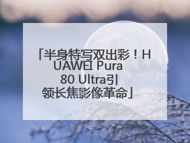 半身特写双出彩！HUAWEI Pura 80 Ultra引领长焦影像革命
