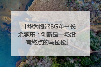 华为终端BG董事长余承东：创新是一场没有终点的马拉松