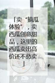 卖“摘瓜体验”，卖西瓜创意甜品，这里的西瓜卖出高价还不愁卖