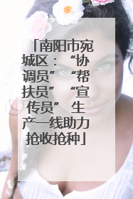 南阳市宛城区：“协调员”“帮扶员”“宣传员” 生产一线助力抢收抢种