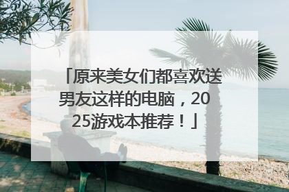 原来美女们都喜欢送男友这样的电脑，2025游戏本推荐！