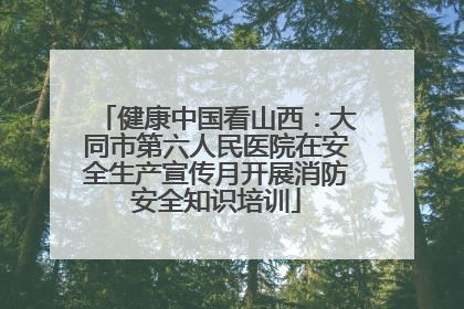 健康中国看山西：大同市第六人民医院在安全生产宣传月开展消防安全知识培训