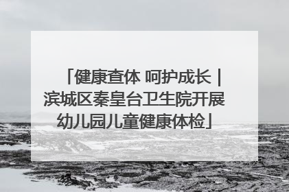 健康查体 呵护成长｜滨城区秦皇台卫生院开展幼儿园儿童健康体检