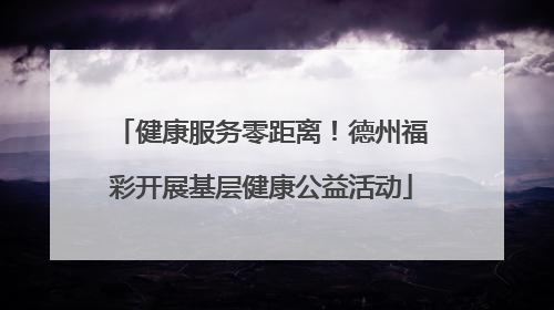 健康服务零距离！德州福彩开展基层健康公益活动