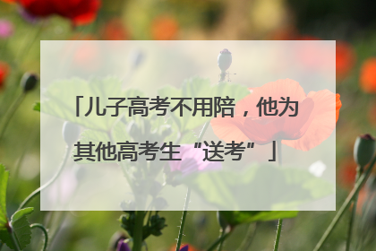 儿子高考不用陪，他为其他高考生“送考”