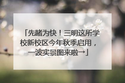 先睹为快！三明这所学校新校区今年秋季启用，一波实景图来啦→