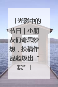 光影中的节日｜小朋友们奇思妙想，投稿作品超级出“粽”
