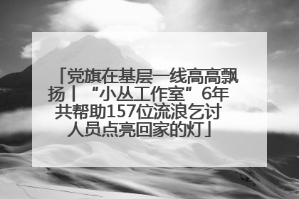 党旗在基层一线高高飘扬丨“小丛工作室”6年共帮助157位流浪乞讨人员点亮回家的灯