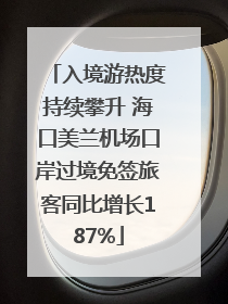 入境游热度持续攀升 海口美兰机场口岸过境免签旅客同比增长187%