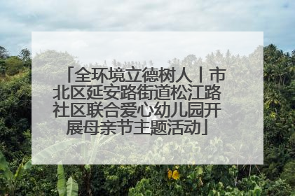 全环境立德树人丨市北区延安路街道松江路社区联合爱心幼儿园开展母亲节主题活动