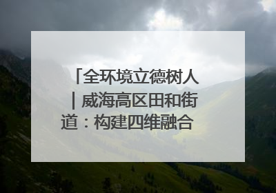 全环境立德树人｜威海高区田和街道：构建四维融合体系 绘就全环境立德树人新画卷