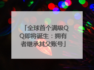 全球首个满级QQ即将诞生：拥有者继承其父账号