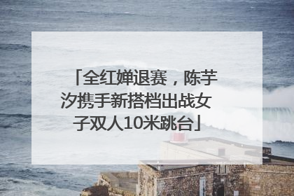 全红婵退赛，陈芋汐携手新搭档出战女子双人10米跳台