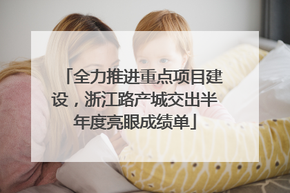 全力推进重点项目建设，浙江路产城交出半年度亮眼成绩单