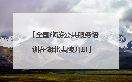 全国旅游公共服务培训在湖北夷陵开班