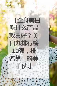 全身美白吃什么产品效果好？美白丸排行榜10强，排名第一的美白丸